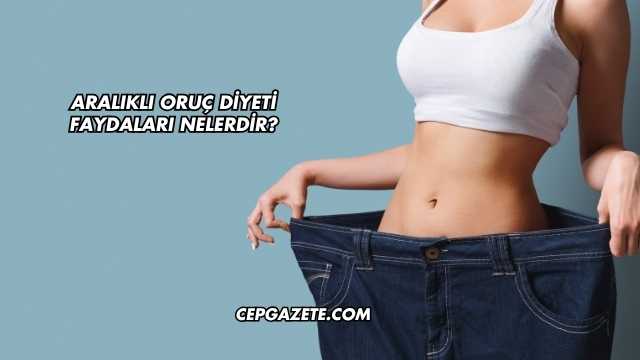 Aralıklı Oruç Diyeti Faydaları Nelerdir?
