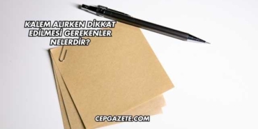 Kalem Alırken Dikkat Edilmesi Gerekenler Nelerdir?