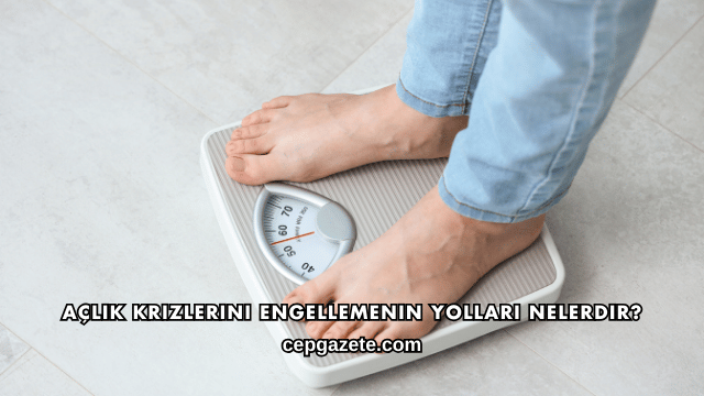 Açlık Krizlerini Engellemenin Yolları Nelerdir?