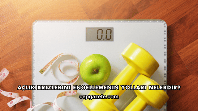 Açlık Krizlerini Engellemenin Yolları Nelerdir?