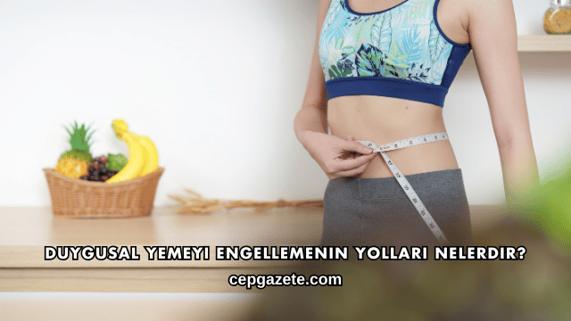 Duygusal Yemeyi Engellemenin Yolları Nelerdir?