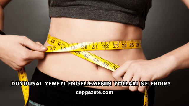 Duygusal Yemeyi Engellemenin Yolları Nelerdir?