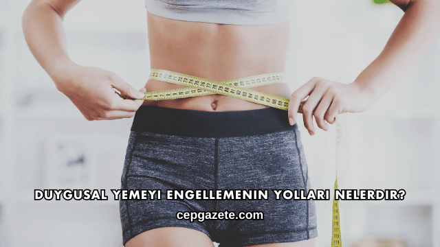 Duygusal Yemeyi Engellemenin Yolları Nelerdir?