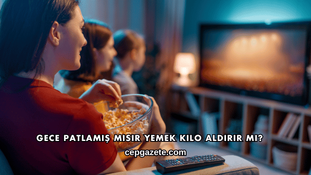 Gece Patlamış Mısır Yemek Kilo Aldırır mı?