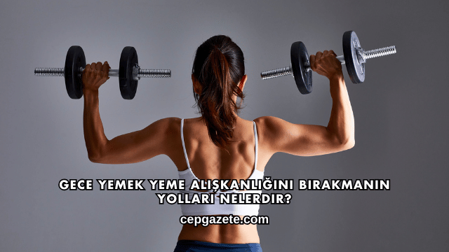 Gece Yemek Yeme Alışkanlığını Bırakmanın Yolları Nelerdir?