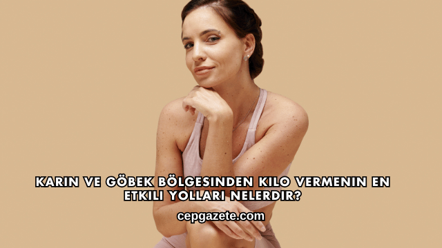 Karın ve Göbek Bölgesinden Kilo Vermenin En Etkili Yolları Nelerdir?