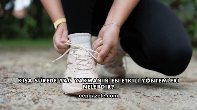 Kısa Sürede Yağ Yakmanın En Etkili Yöntemleri Nelerdir?