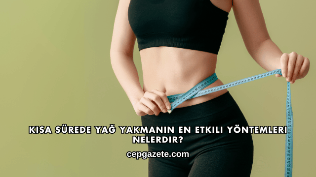 Kısa Sürede Yağ Yakmanın En Etkili Yöntemleri Nelerdir?