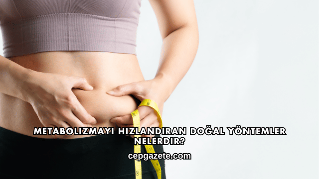 Metabolizmayı Hızlandıran Doğal Yöntemler Nelerdir?
