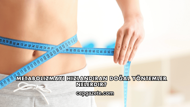Metabolizmayı Hızlandıran Doğal Yöntemler Nelerdir?