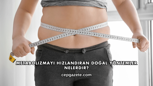 Metabolizmayı Hızlandıran Doğal Yöntemler Nelerdir?