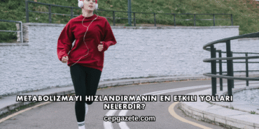 Metabolizmayı Hızlandırmanın En Etkili Yolları Nelerdir?