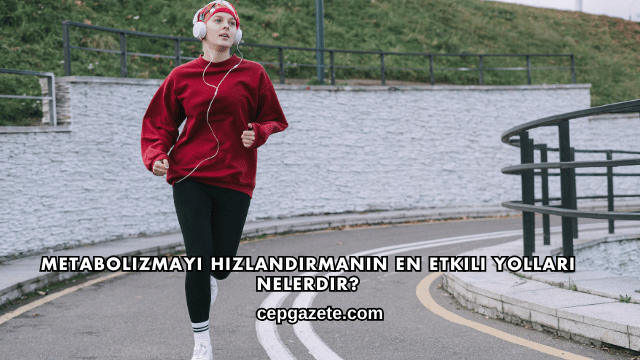 Metabolizmayı Hızlandırmanın En Etkili Yolları Nelerdir?
